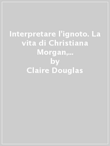 Interpretare l'ignoto. La vita di Christiana Morgan, un talento rimasto in ombra - Claire Douglas