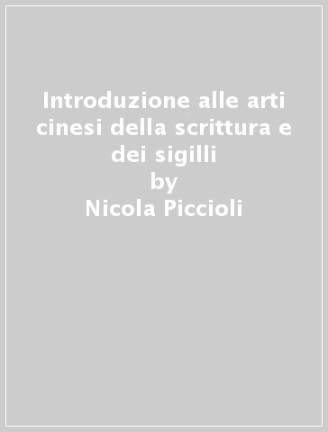 Introduzione alle arti cinesi della scrittura e dei sigilli - Nicola Piccioli