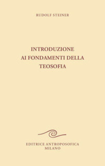 Introduzione ai fondamenti della teosofia. Tre cicli di conferenze tenute ad Hannover, in diverse città dei Paesi Bassi e a Roma dal 1907 al 1909 - Rudolph Steiner