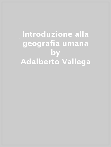 Introduzione alla geografia umana - Adalberto Vallega