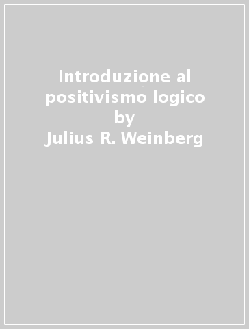 Introduzione al positivismo logico - Julius R. Weinberg