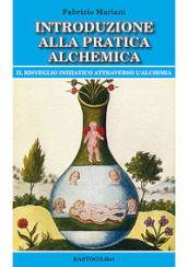 Introduzione alla pratica alchemica. Il risveglio iniziatico attraverso l alchimia