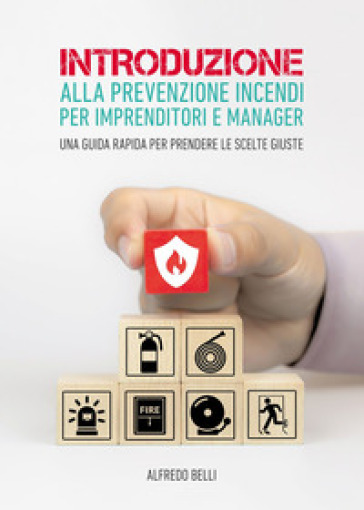 Introduzione alla prevenzione incendi per imprenditori e manager. Una guida rapida per prendere le scelte giuste