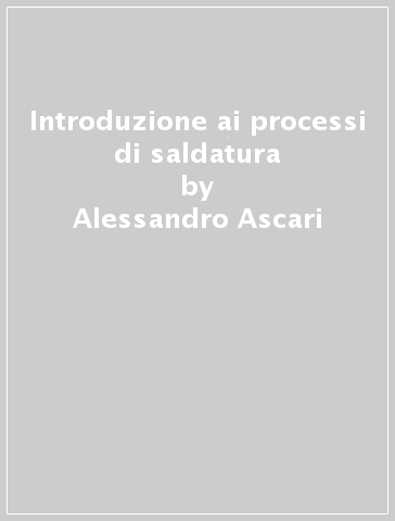 Introduzione ai processi di saldatura - Alessandro Ascari - Alessandro Fortunato
