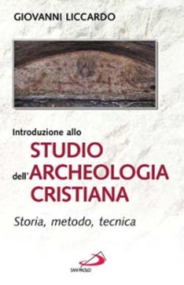 Introduzione allo studio dell'archeologia cristiana. Storia, metodo, tecnica - Giovanni Liccardo