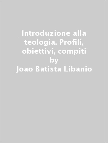 Introduzione alla teologia. Profili, obiettivi, compiti - Joao Batista Libanio - A. Murad