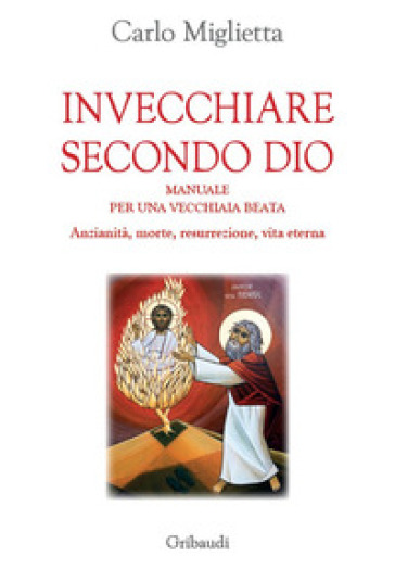 Invecchiare secondo Dio. Manuale per una vecchiaia beata. Anzianità, morte, resurrezione, vita eterna - Carlo Miglietta