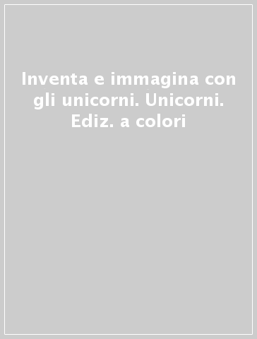 Inventa e immagina con gli unicorni. Unicorni. Ediz. a colori