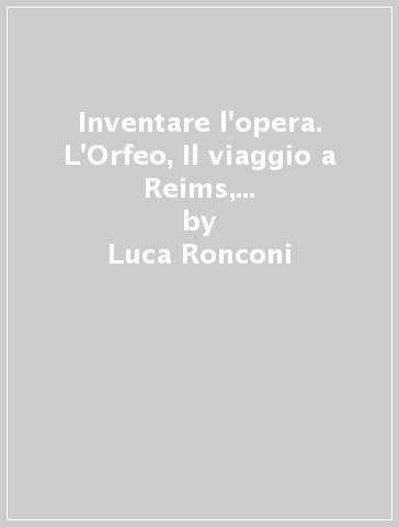 Inventare l'opera. L'Orfeo, Il viaggio a Reims, Aida: tre opere d'occasione alla Scala - Luca Ronconi