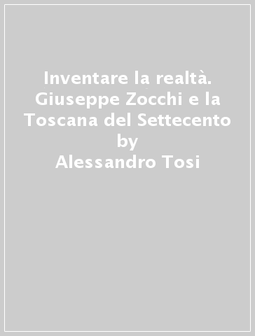 Inventare la realtà. Giuseppe Zocchi e la Toscana del Settecento - Alessandro Tosi