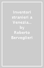Inventori stranieri a Venezia (1474-1788). Importazione di tecnologia ed emigrazione di tecnici artigiani inventori. Repertorio