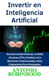 Invertir en Inteligencia Artificial Guía de Inversión Particular, en Bolsa (Acciones, ETFs y Fondos) y en la Blockchain (Criptomonedas y Otros Criptoactivos) Para Principiantes