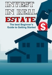 Invest in Real Estate: The Best Beginner s Guide to Getting Started