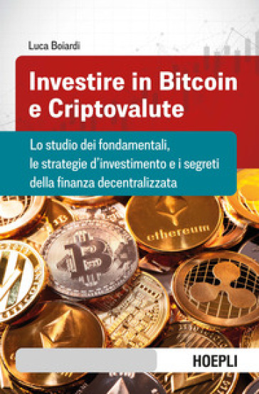 Investire in bitcoin e criptovalute. Lo studio dei fondamentali, le strategie d'investimento e i segreti della finanza decentralizzata - Luca Boiardi