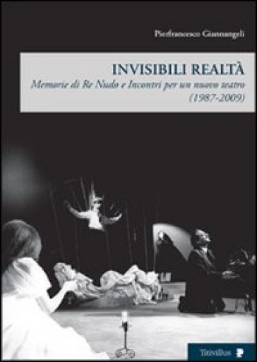 Invisibili realtà. Memorie di re Nudo e incontri per un nuovo teatro (1987-2009) - Pierfrancesco Giannangeli