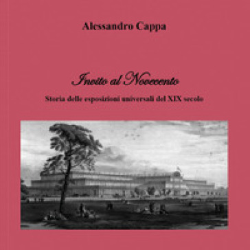 Invito al Novecento. Storia delle esposizioni universali del XIX secolo - Alessandro Cappa