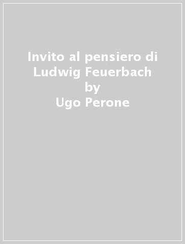 Invito al pensiero di Ludwig Feuerbach - Ugo Perone