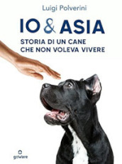 Io & Asia. Storia di un cane che non voleva vivere