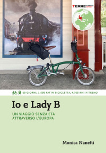 Io e Lady B. Un viaggio senza età attraverso l'Europa. 60 giorni, 1.600 Km in bicicletta, 4.700 Km in treno - Monica Nanetti