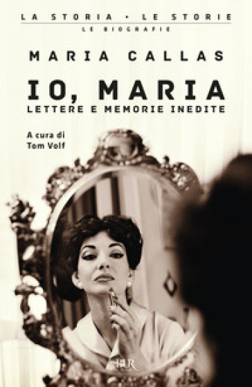 Io, Maria. Lettere e memorie inedite - Maria Callas