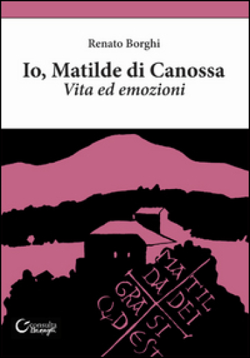 Io, Matilde di Canossa. Vita ed emozioni - Renato Borghi