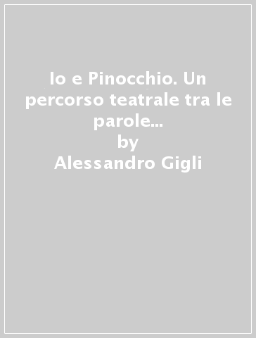 Io e Pinocchio. Un percorso teatrale tra le parole del burattino di legno - Alessandro Gigli