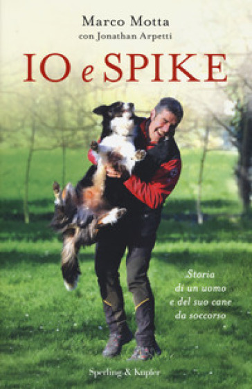 Io e Spike. Storia di un uomo e del suo cane da soccorso - Marco Motta - Jonathan Arpetti
