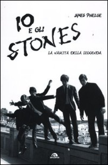 Io e gli Stones. La nascita della leggenda - James Phelge