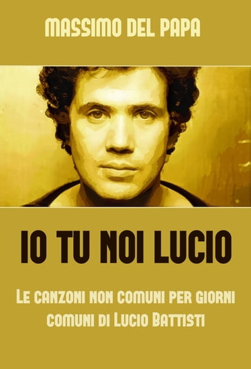 Io Tu Noi Lucio: Le canzoni non comuni per i giorni comuni di Lucio Battisti - Massimo Del Papa