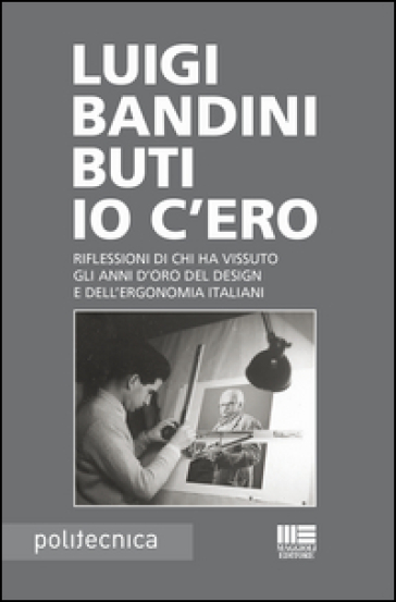 Io c'ero. Riflessioni di chi ha vissuto gli anni d'oro del design e dell'ergonomia italiani - Luigi Bandini Buti