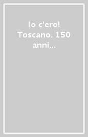 Io c ero! Toscano. 150 anni di storia e passione per l Italia. Ediz. illustrata