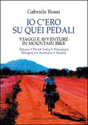 Io c'ero su quei pedali. Viaggi e avventure in mountain bike - Gabriele Rossi