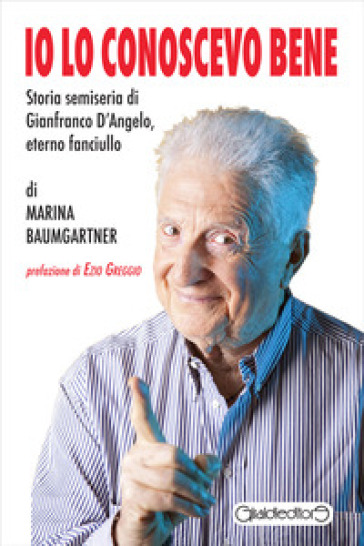 Io lo conoscevo bene. Storia semiseria di Gianfranco D'Angelo, eterno fanciullo - Marina Baumgartner