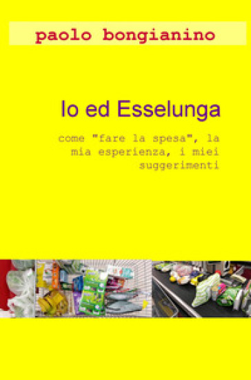 Io ed Esselunga. «Come fare la spesa», la mia esperienza, i miei suggerimenti - Paolo Bongianino