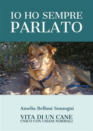 Io ho sempre parlato. Vita di un cane unico con umani normali - Amelia Belloni Sonzogni