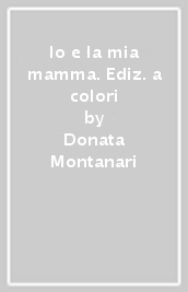 Io e la mia mamma. Ediz. a colori