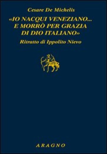 «Io nacqui veneziano... e morrò per grazia di Dio italiano». Ritratto di Ippolito Nievo - Cesare G. De Michelis