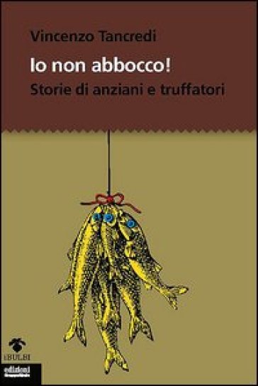 Io non abbocco! Storie di anziani e truffatori - Vincenzo Tancredi