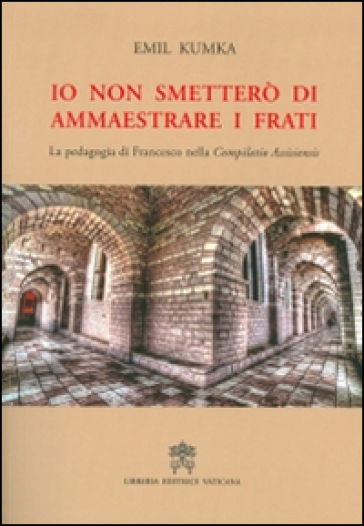 Io non smetterò di ammaestrare i frati. La pedagogia di Francesco nella «Compilatio assisiensis» - Emil Kumka