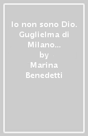 Io non sono Dio. Guglielma di Milano e i Figli dello Spirito Santo