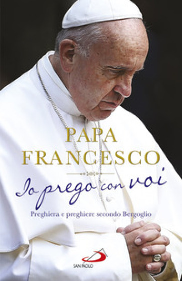 Io prego con voi. Preghiera e preghiere secondo Bergoglio - Papa Francesco (Jorge Mario Bergoglio) | 