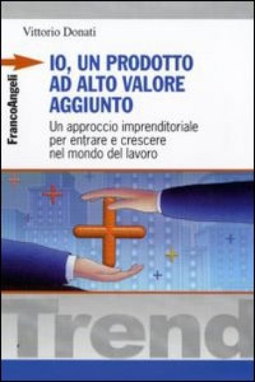 Io, un prodotto ad alto valore aggiunto. Un approccio imprenditoriale per entrare e crescere nel mondo del lavoro - Vittorio Donati