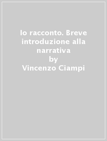 Io racconto. Breve introduzione alla narrativa - Vincenzo Ciampi