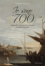 Io sono  700. L anima di Venezia tra pittori, mercanti e bottegheri da quadri