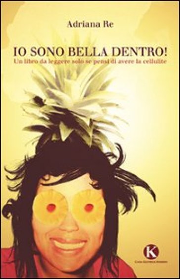 Io sono bella dentro! Un libro da leggere solo se pensi di avere la cellulite - Adriana Re