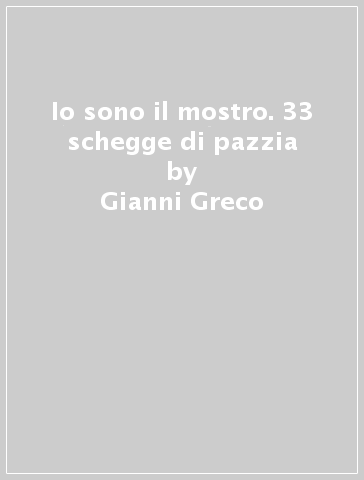 Io sono il mostro. 33 schegge di pazzia - Gianni Greco