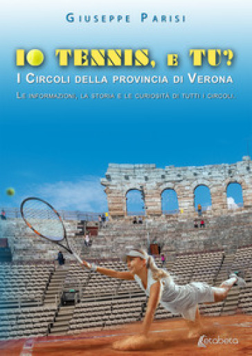 Io tennis, e tu? I circoli della provincia di Verona. Le informazioni, la storia e le curi...