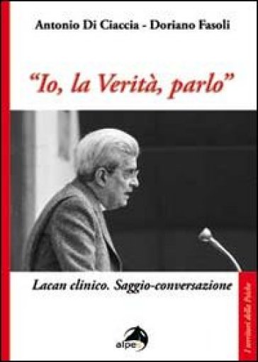 «Io, la verità, parlo». Lacan clinico. Saggio-conversazione - Doriano Fasoli - Antonio Di Ciaccia