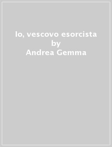 Io, vescovo esorcista - Andrea Gemma