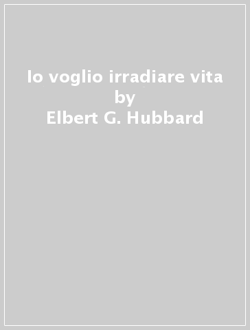 Io voglio irradiare vita - Elbert G. Hubbard